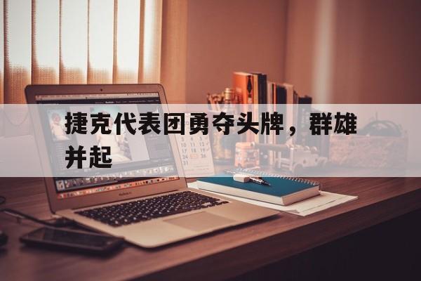 捷克代表团勇夺头牌，群雄并起