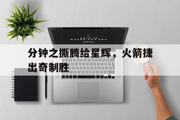 关于分钟之撕腾给星辉，火箭捷出奇制胜的信息